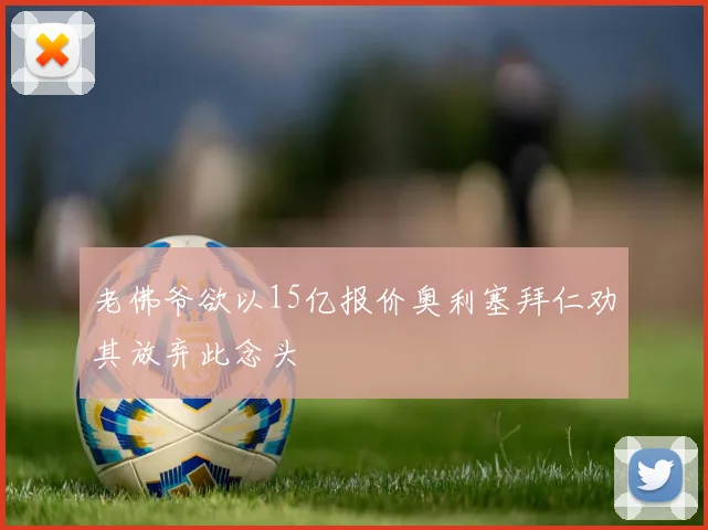 老佛爷欲以15亿报价奥利塞拜仁劝其放弃此念头