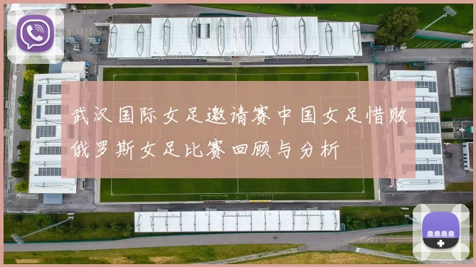 武汉国际女足邀请赛中国女足惜败俄罗斯女足比赛回顾与分析