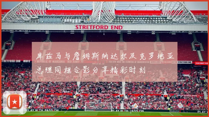 库兹马与詹姆斯纳达尔及克罗地亚总理同框合影分享精彩时刻