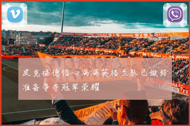 皮克福德信心满满英格兰队已做好准备争夺冠军荣耀