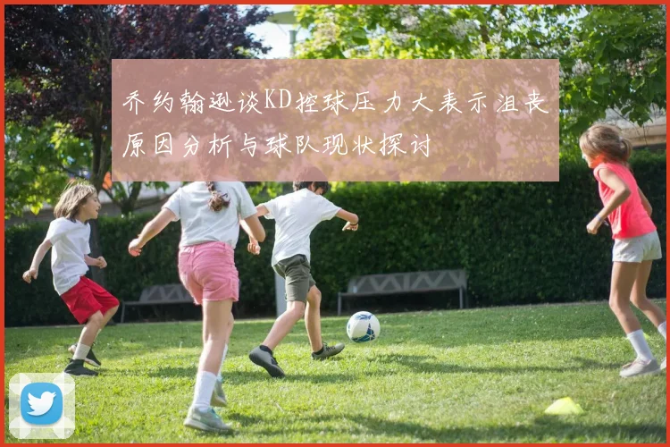 乔约翰逊谈KD控球压力大表示沮丧原因分析与球队现状探讨