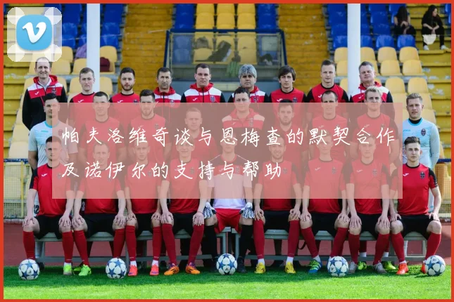 帕夫洛维奇谈与恩梅查的默契合作及诺伊尔的支持与帮助