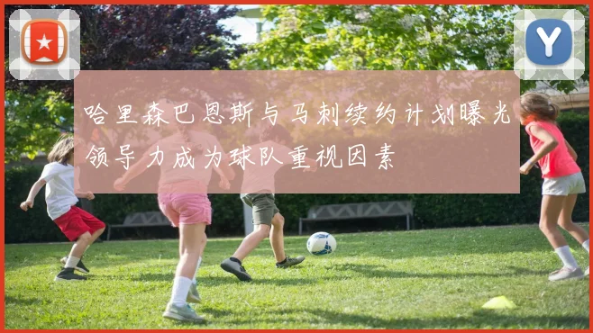哈里森巴恩斯与马刺续约计划曝光领导力成为球队重视因素