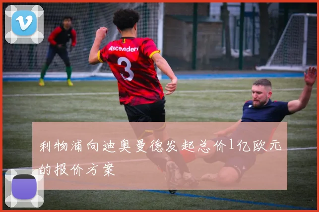 利物浦向迪奥曼德发起总价1亿欧元的报价方案