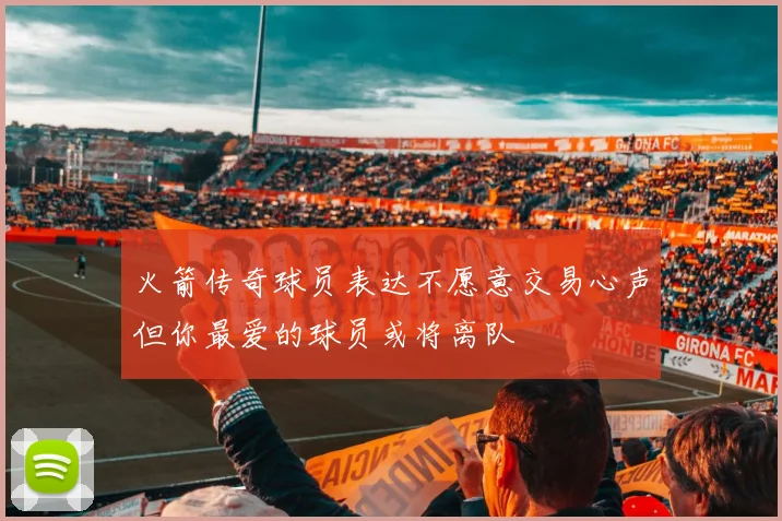 火箭传奇球员表达不愿意交易心声但你最爱的球员或将离队