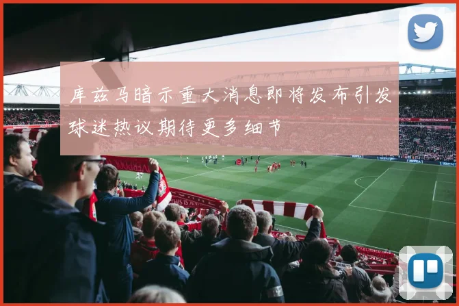库兹马暗示重大消息即将发布引发球迷热议期待更多细节
