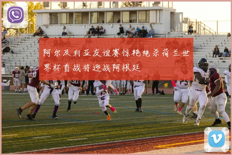 阿尔及利亚友谊赛惊艳绝杀荷兰世界杯首战将迎战阿根廷
