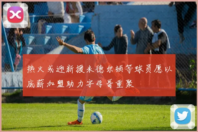 热火或迎新援米德尔顿等球员愿以底薪加盟助力字母哥重聚