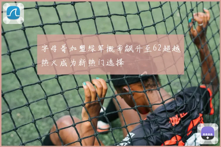 字母哥加盟绿军概率飙升至62超越热火成为新热门选择
