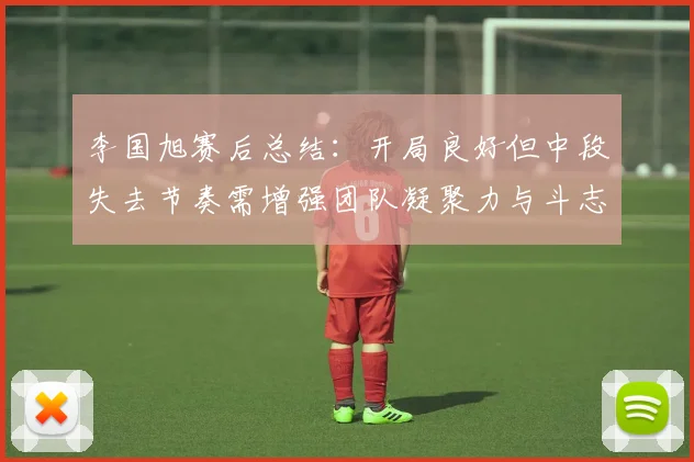 李国旭赛后总结：开局良好但中段失去节奏需增强团队凝聚力与斗志