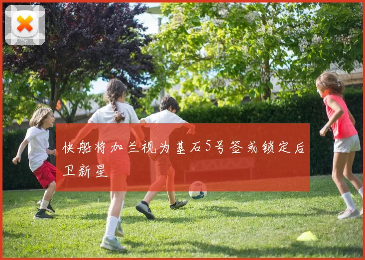 快船将加兰视为基石5号签或锁定后卫新星
