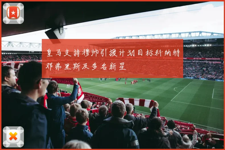 皇马支持穆帅引援计划目标科纳特邓弗里斯及多名新星