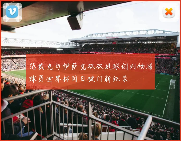 范戴克与伊萨克双双进球创利物浦球员世界杯同日破门新纪录